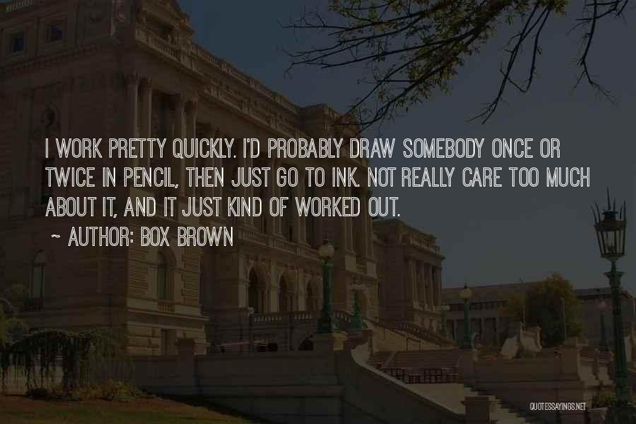 Box Brown Quotes: I Work Pretty Quickly. I'd Probably Draw Somebody Once Or Twice In Pencil, Then Just Go To Ink. Not Really