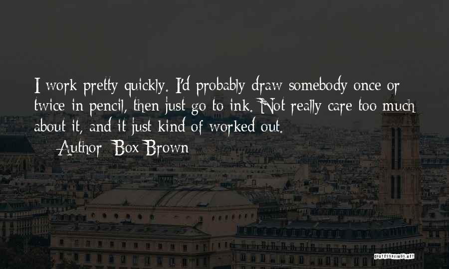 Box Brown Quotes: I Work Pretty Quickly. I'd Probably Draw Somebody Once Or Twice In Pencil, Then Just Go To Ink. Not Really