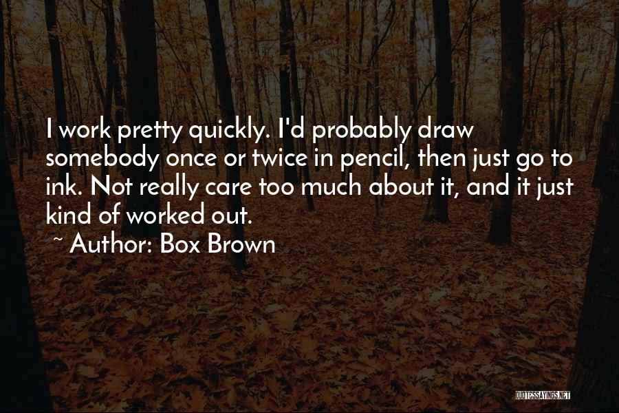 Box Brown Quotes: I Work Pretty Quickly. I'd Probably Draw Somebody Once Or Twice In Pencil, Then Just Go To Ink. Not Really