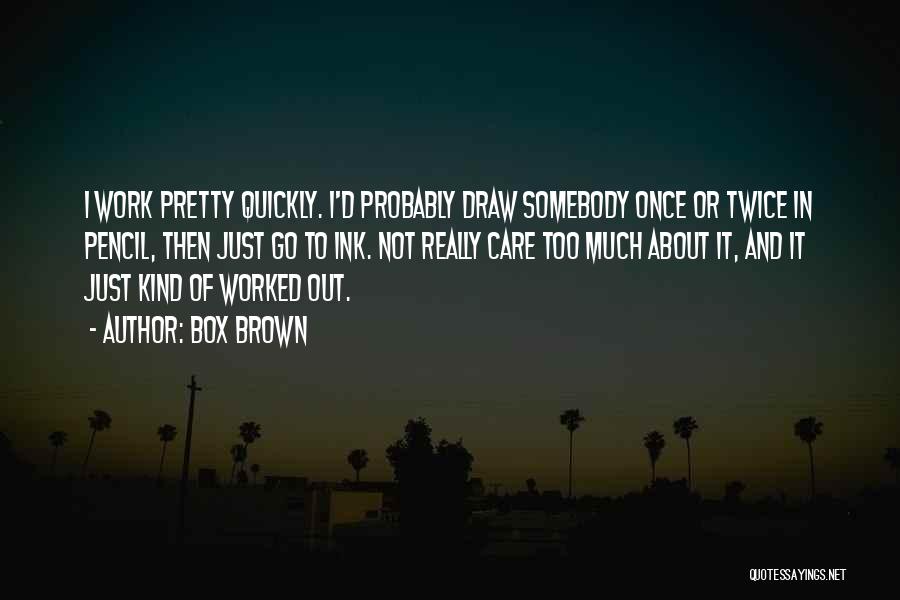 Box Brown Quotes: I Work Pretty Quickly. I'd Probably Draw Somebody Once Or Twice In Pencil, Then Just Go To Ink. Not Really