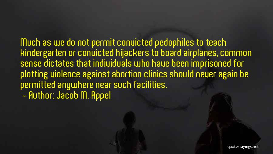 Jacob M. Appel Quotes: Much As We Do Not Permit Convicted Pedophiles To Teach Kindergarten Or Convicted Hijackers To Board Airplanes, Common Sense Dictates