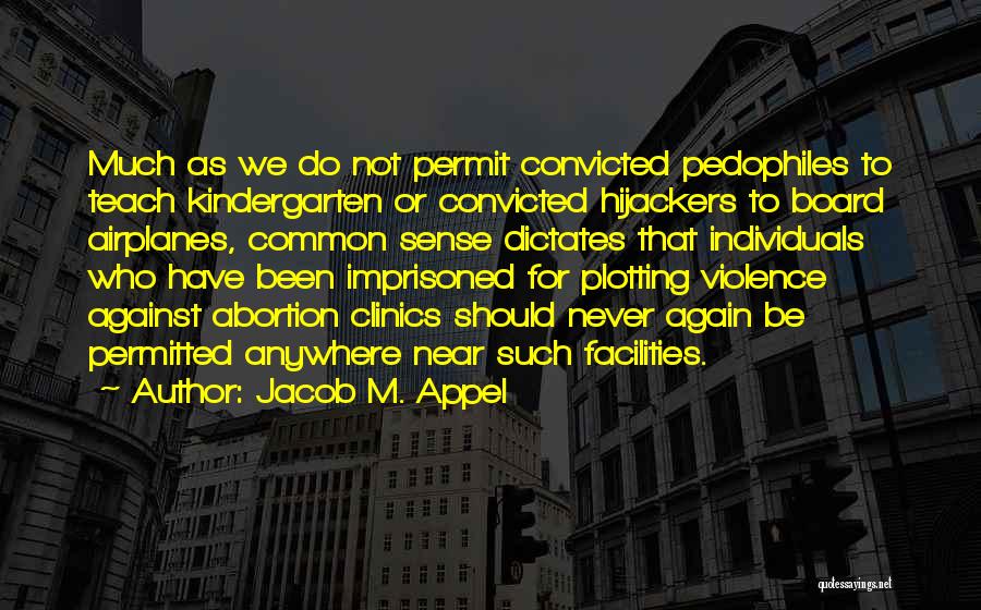 Jacob M. Appel Quotes: Much As We Do Not Permit Convicted Pedophiles To Teach Kindergarten Or Convicted Hijackers To Board Airplanes, Common Sense Dictates