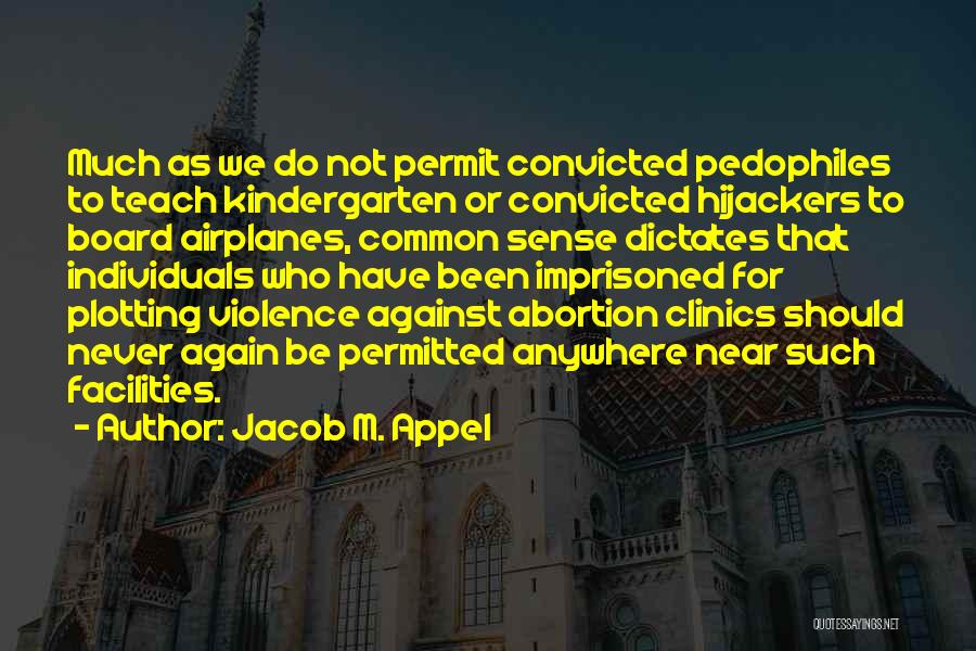 Jacob M. Appel Quotes: Much As We Do Not Permit Convicted Pedophiles To Teach Kindergarten Or Convicted Hijackers To Board Airplanes, Common Sense Dictates