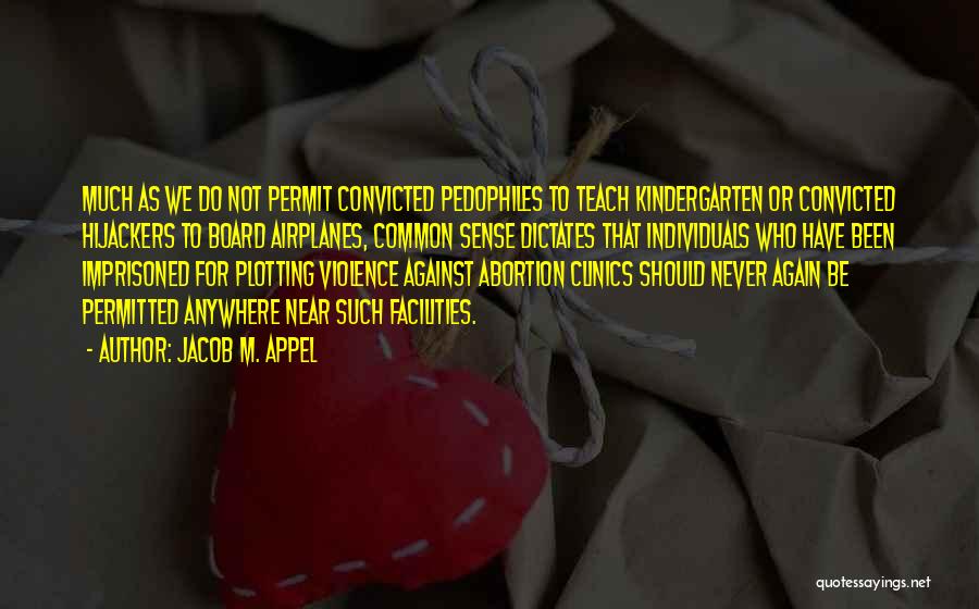 Jacob M. Appel Quotes: Much As We Do Not Permit Convicted Pedophiles To Teach Kindergarten Or Convicted Hijackers To Board Airplanes, Common Sense Dictates