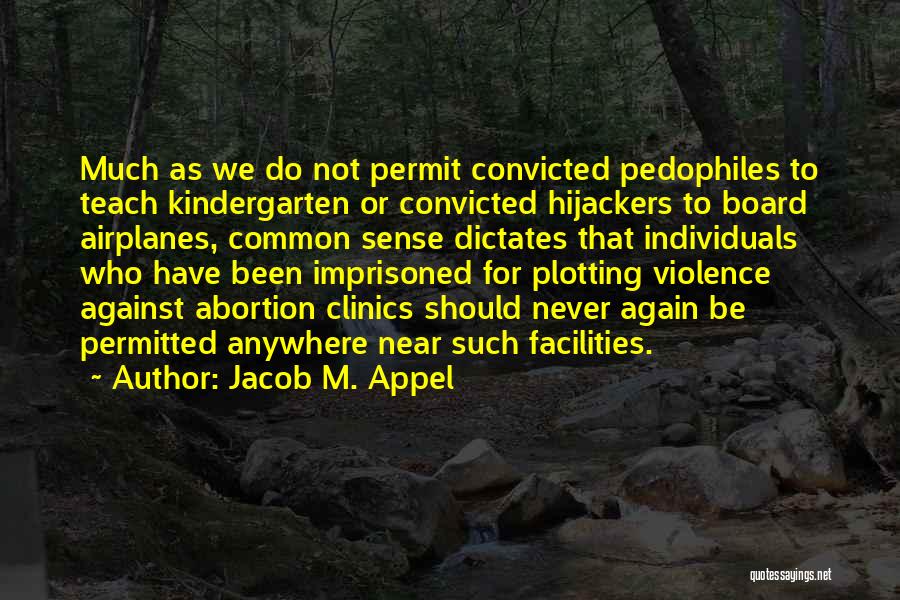 Jacob M. Appel Quotes: Much As We Do Not Permit Convicted Pedophiles To Teach Kindergarten Or Convicted Hijackers To Board Airplanes, Common Sense Dictates