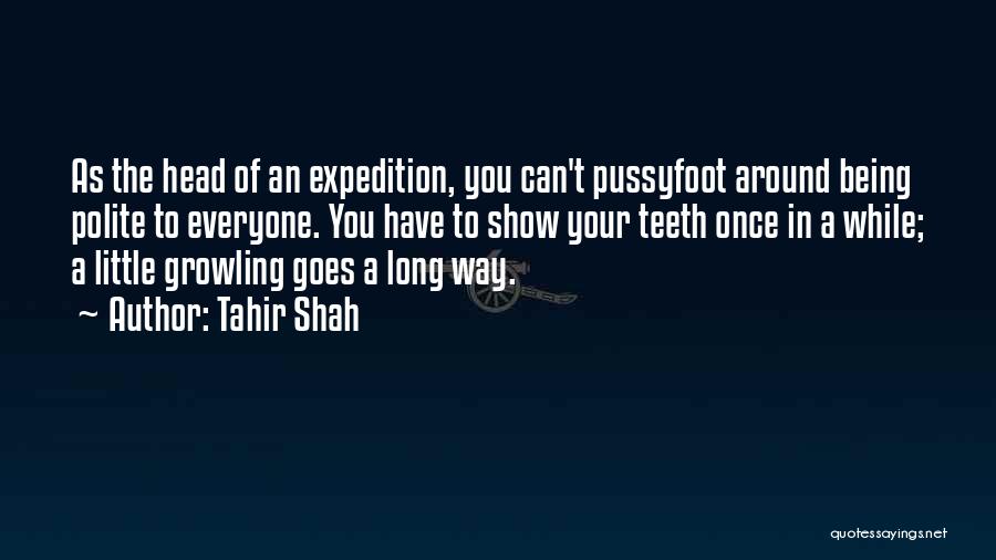 Tahir Shah Quotes: As The Head Of An Expedition, You Can't Pussyfoot Around Being Polite To Everyone. You Have To Show Your Teeth