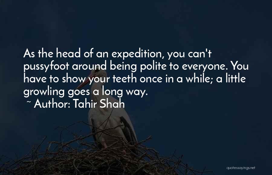 Tahir Shah Quotes: As The Head Of An Expedition, You Can't Pussyfoot Around Being Polite To Everyone. You Have To Show Your Teeth