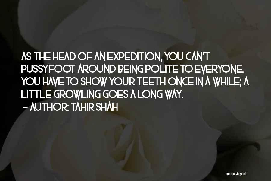 Tahir Shah Quotes: As The Head Of An Expedition, You Can't Pussyfoot Around Being Polite To Everyone. You Have To Show Your Teeth