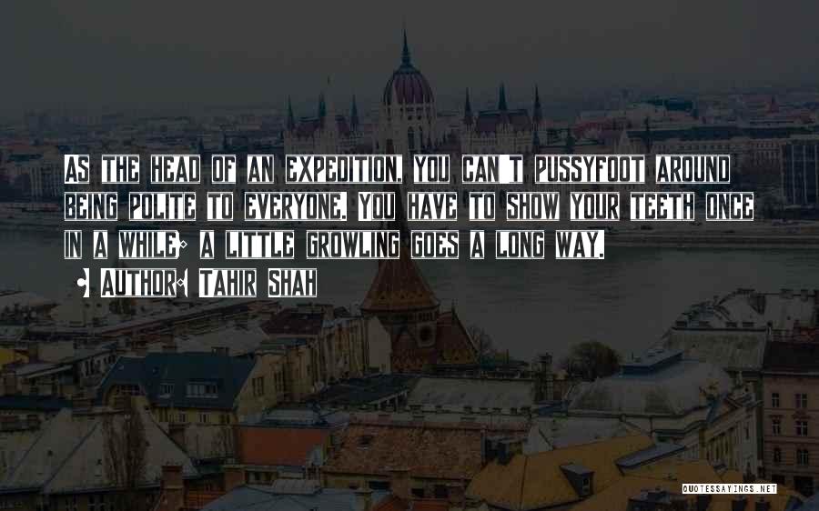 Tahir Shah Quotes: As The Head Of An Expedition, You Can't Pussyfoot Around Being Polite To Everyone. You Have To Show Your Teeth