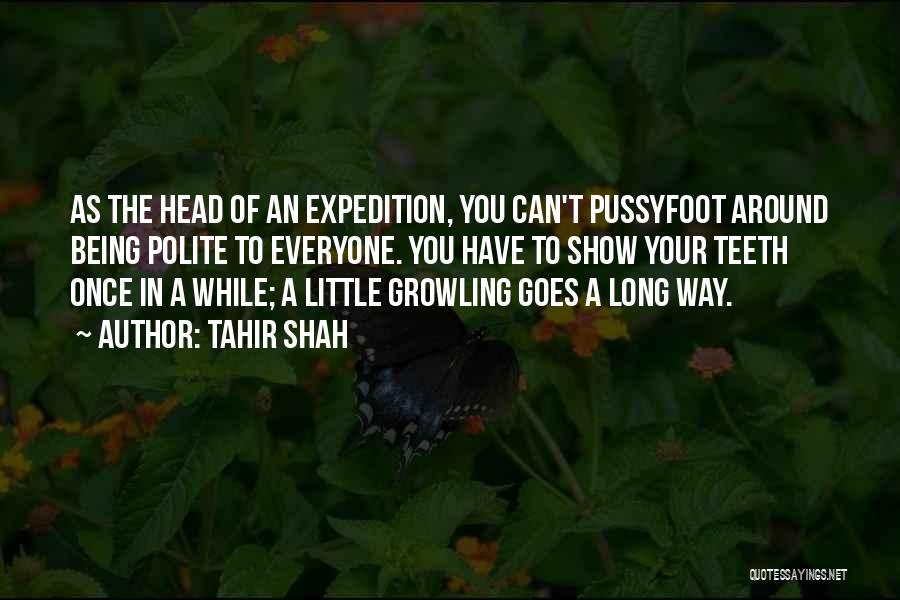 Tahir Shah Quotes: As The Head Of An Expedition, You Can't Pussyfoot Around Being Polite To Everyone. You Have To Show Your Teeth