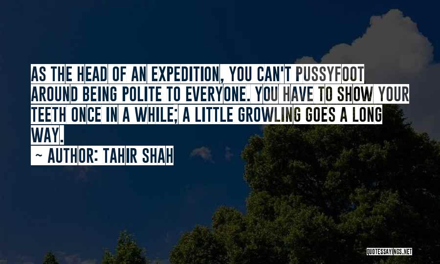 Tahir Shah Quotes: As The Head Of An Expedition, You Can't Pussyfoot Around Being Polite To Everyone. You Have To Show Your Teeth