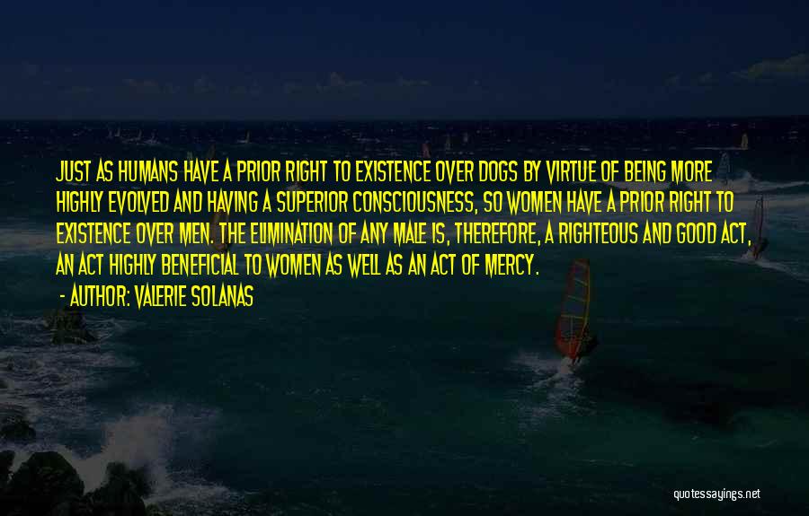 Valerie Solanas Quotes: Just As Humans Have A Prior Right To Existence Over Dogs By Virtue Of Being More Highly Evolved And Having