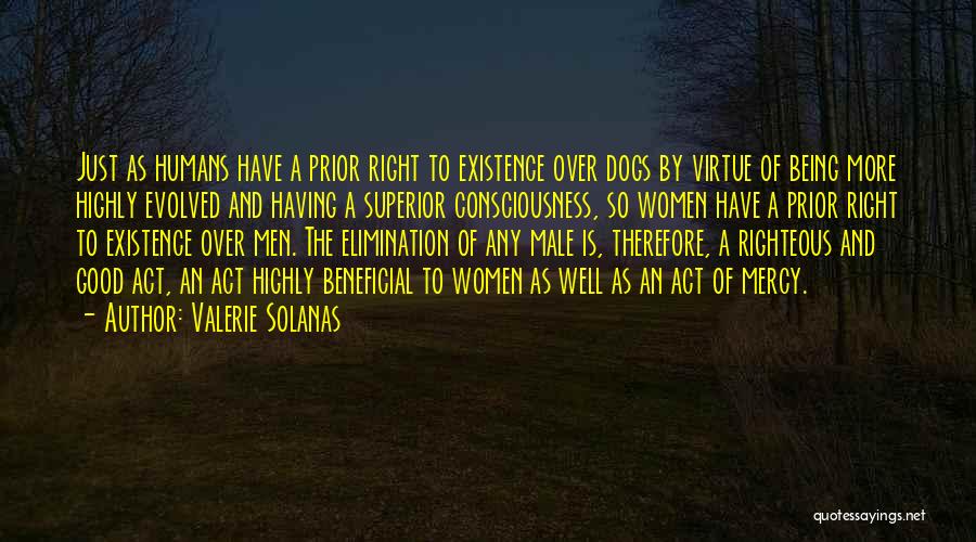 Valerie Solanas Quotes: Just As Humans Have A Prior Right To Existence Over Dogs By Virtue Of Being More Highly Evolved And Having