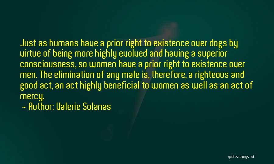 Valerie Solanas Quotes: Just As Humans Have A Prior Right To Existence Over Dogs By Virtue Of Being More Highly Evolved And Having