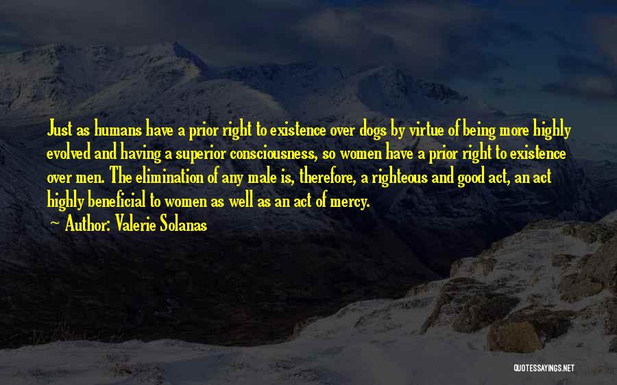 Valerie Solanas Quotes: Just As Humans Have A Prior Right To Existence Over Dogs By Virtue Of Being More Highly Evolved And Having