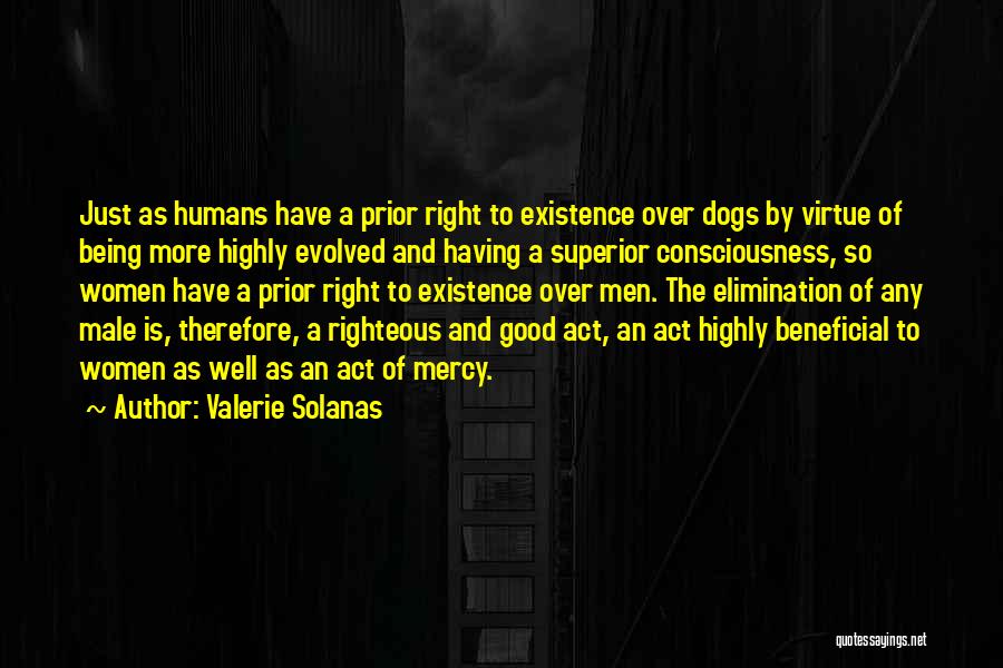 Valerie Solanas Quotes: Just As Humans Have A Prior Right To Existence Over Dogs By Virtue Of Being More Highly Evolved And Having