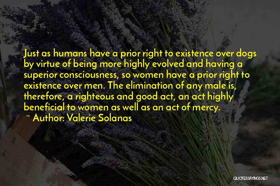 Valerie Solanas Quotes: Just As Humans Have A Prior Right To Existence Over Dogs By Virtue Of Being More Highly Evolved And Having