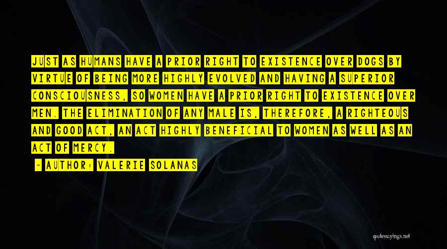 Valerie Solanas Quotes: Just As Humans Have A Prior Right To Existence Over Dogs By Virtue Of Being More Highly Evolved And Having