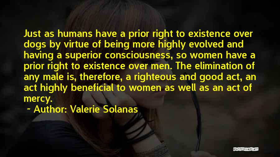 Valerie Solanas Quotes: Just As Humans Have A Prior Right To Existence Over Dogs By Virtue Of Being More Highly Evolved And Having