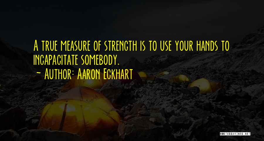 Aaron Eckhart Quotes: A True Measure Of Strength Is To Use Your Hands To Incapacitate Somebody.