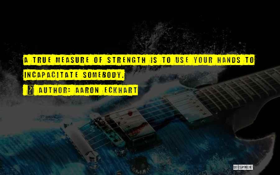 Aaron Eckhart Quotes: A True Measure Of Strength Is To Use Your Hands To Incapacitate Somebody.