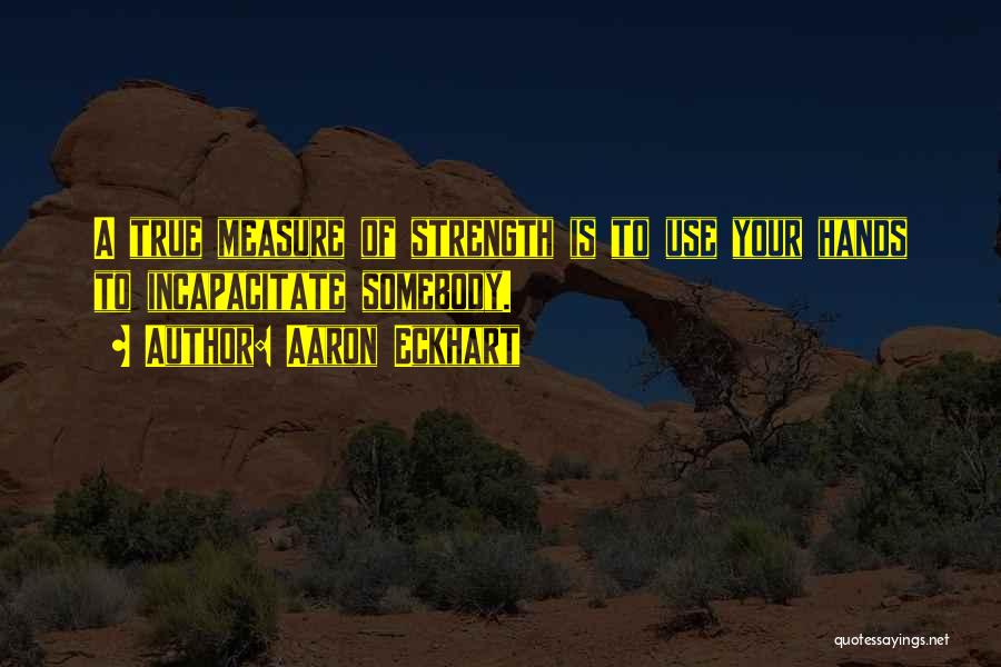 Aaron Eckhart Quotes: A True Measure Of Strength Is To Use Your Hands To Incapacitate Somebody.