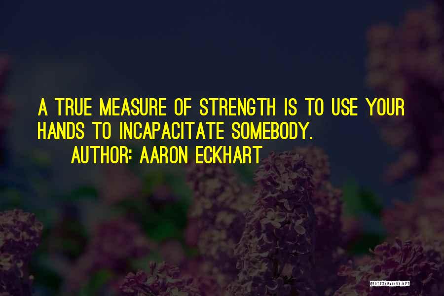 Aaron Eckhart Quotes: A True Measure Of Strength Is To Use Your Hands To Incapacitate Somebody.