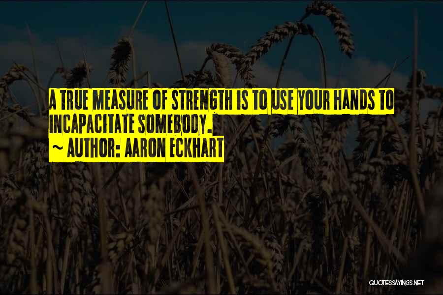 Aaron Eckhart Quotes: A True Measure Of Strength Is To Use Your Hands To Incapacitate Somebody.