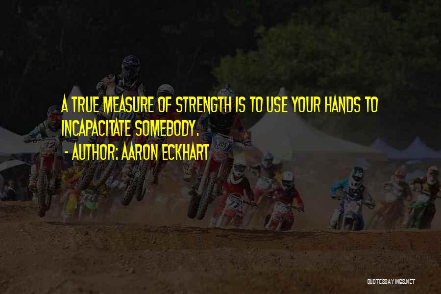 Aaron Eckhart Quotes: A True Measure Of Strength Is To Use Your Hands To Incapacitate Somebody.