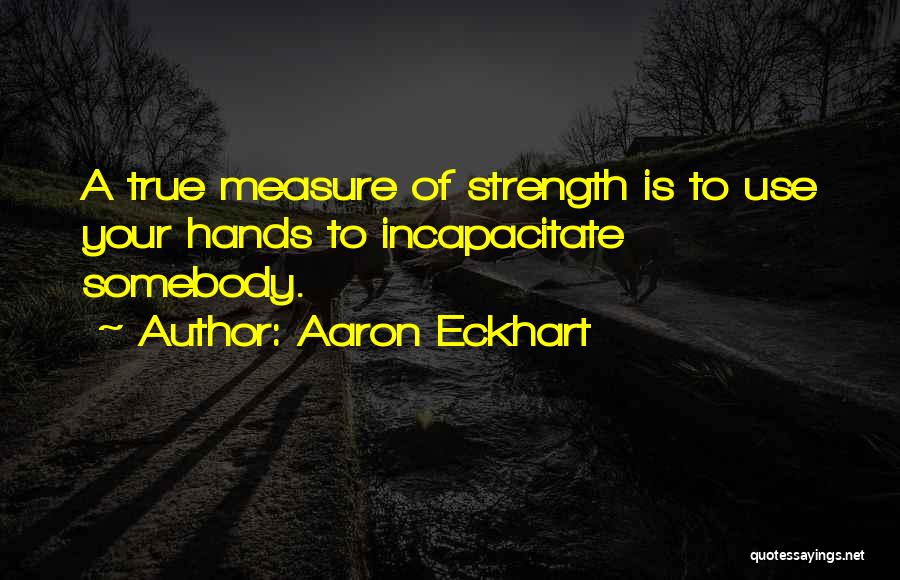 Aaron Eckhart Quotes: A True Measure Of Strength Is To Use Your Hands To Incapacitate Somebody.