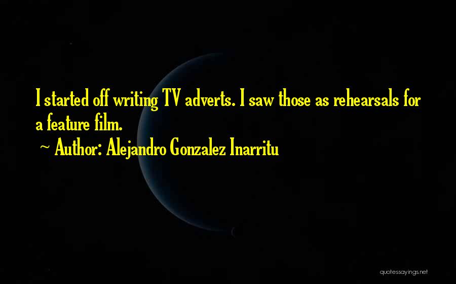 Alejandro Gonzalez Inarritu Quotes: I Started Off Writing Tv Adverts. I Saw Those As Rehearsals For A Feature Film.