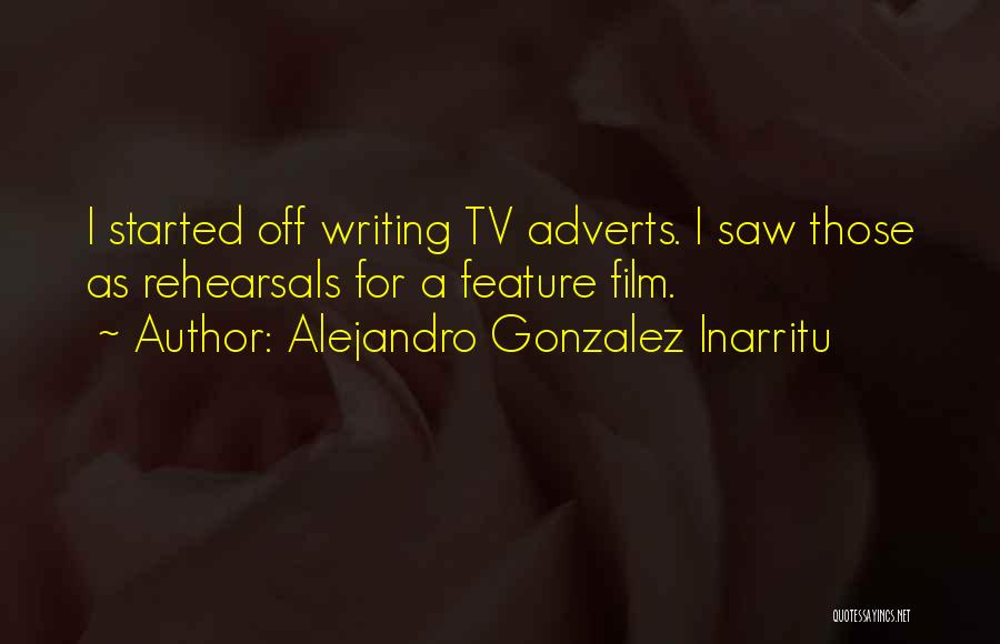 Alejandro Gonzalez Inarritu Quotes: I Started Off Writing Tv Adverts. I Saw Those As Rehearsals For A Feature Film.