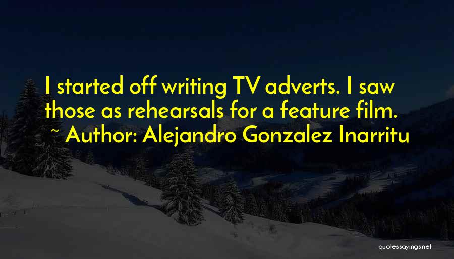 Alejandro Gonzalez Inarritu Quotes: I Started Off Writing Tv Adverts. I Saw Those As Rehearsals For A Feature Film.