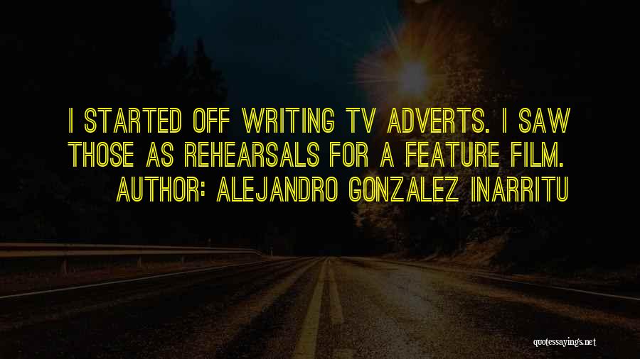 Alejandro Gonzalez Inarritu Quotes: I Started Off Writing Tv Adverts. I Saw Those As Rehearsals For A Feature Film.