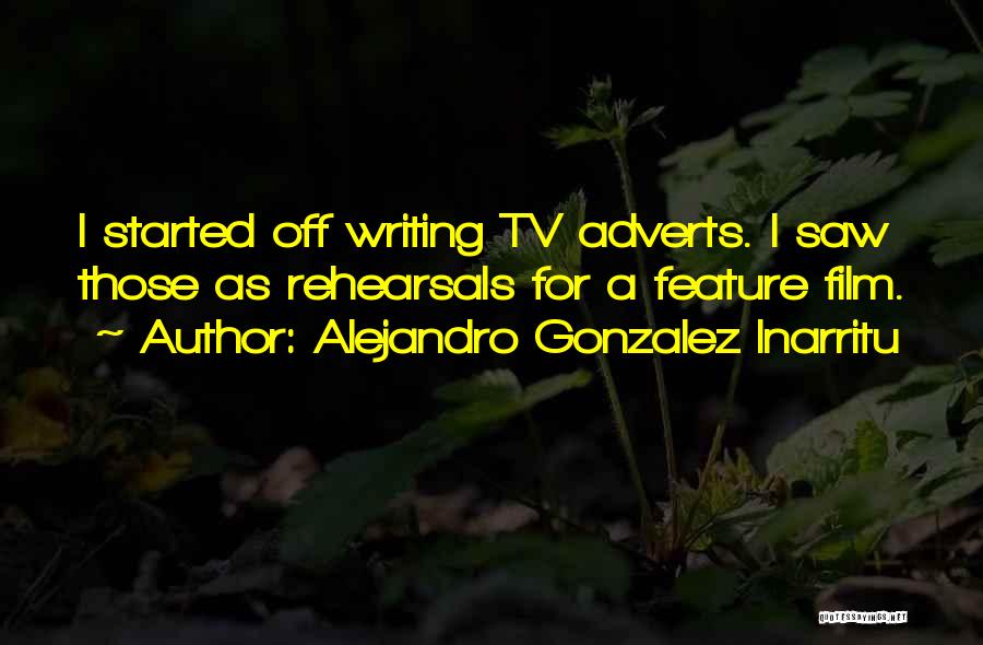 Alejandro Gonzalez Inarritu Quotes: I Started Off Writing Tv Adverts. I Saw Those As Rehearsals For A Feature Film.