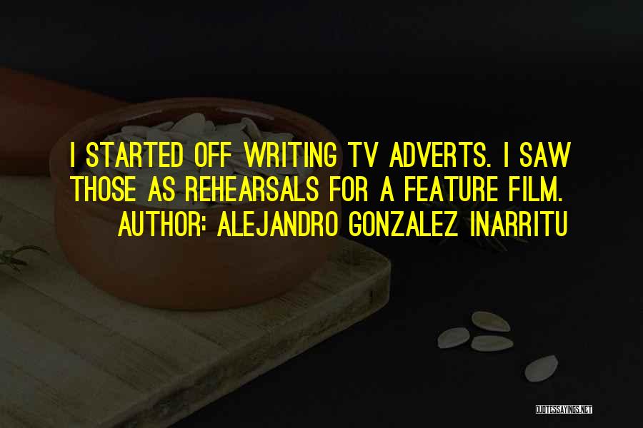 Alejandro Gonzalez Inarritu Quotes: I Started Off Writing Tv Adverts. I Saw Those As Rehearsals For A Feature Film.