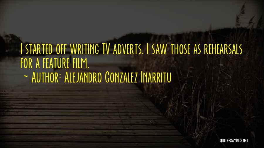 Alejandro Gonzalez Inarritu Quotes: I Started Off Writing Tv Adverts. I Saw Those As Rehearsals For A Feature Film.