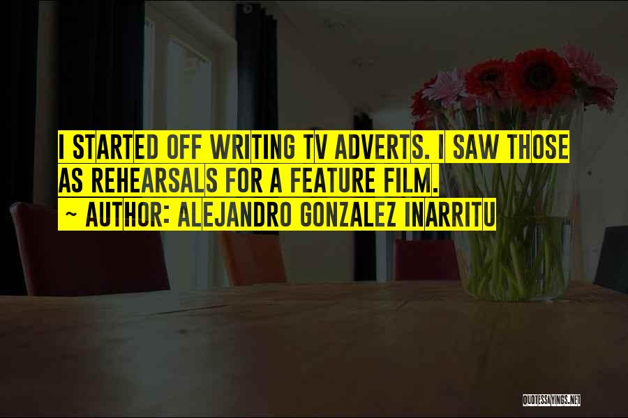 Alejandro Gonzalez Inarritu Quotes: I Started Off Writing Tv Adverts. I Saw Those As Rehearsals For A Feature Film.