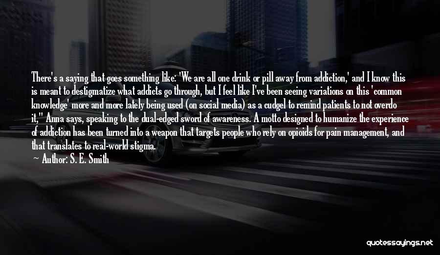 S. E. Smith Quotes: There's A Saying That Goes Something Like: 'we Are All One Drink Or Pill Away From Addiction,' And I Know