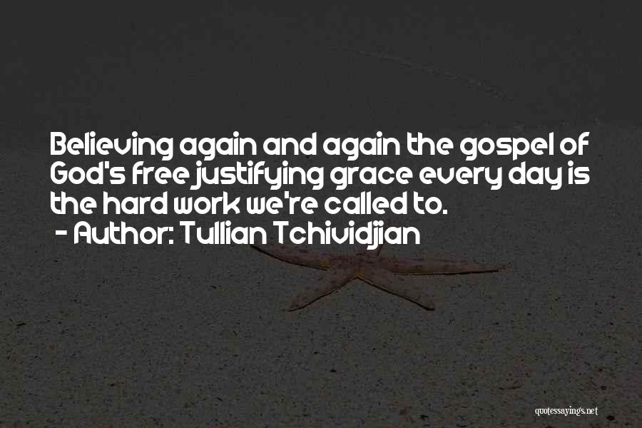 Tullian Tchividjian Quotes: Believing Again And Again The Gospel Of God's Free Justifying Grace Every Day Is The Hard Work We're Called To.