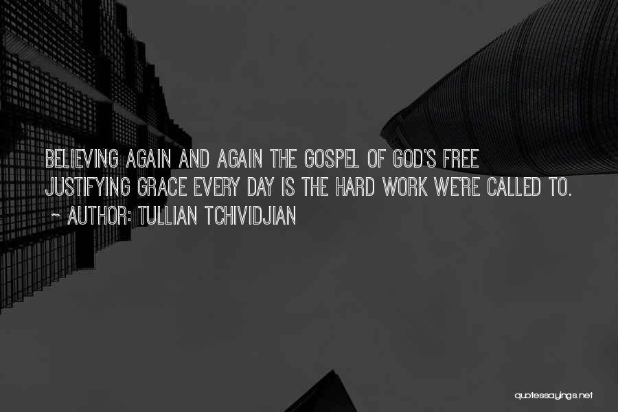 Tullian Tchividjian Quotes: Believing Again And Again The Gospel Of God's Free Justifying Grace Every Day Is The Hard Work We're Called To.