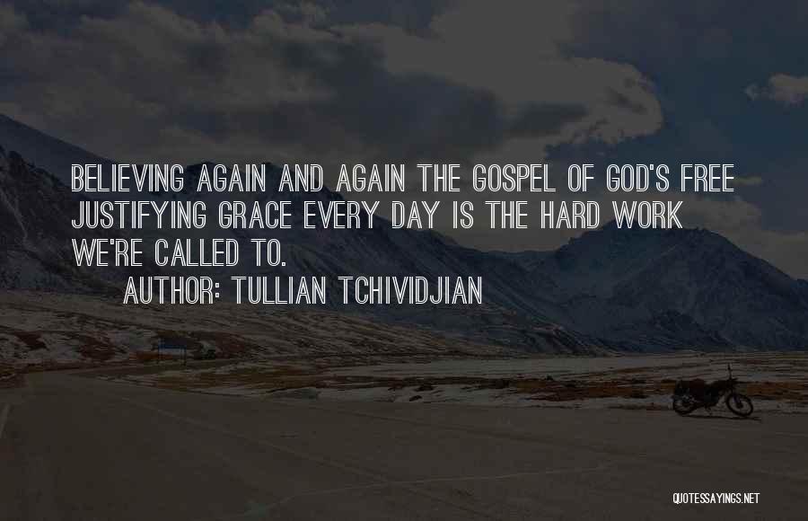 Tullian Tchividjian Quotes: Believing Again And Again The Gospel Of God's Free Justifying Grace Every Day Is The Hard Work We're Called To.