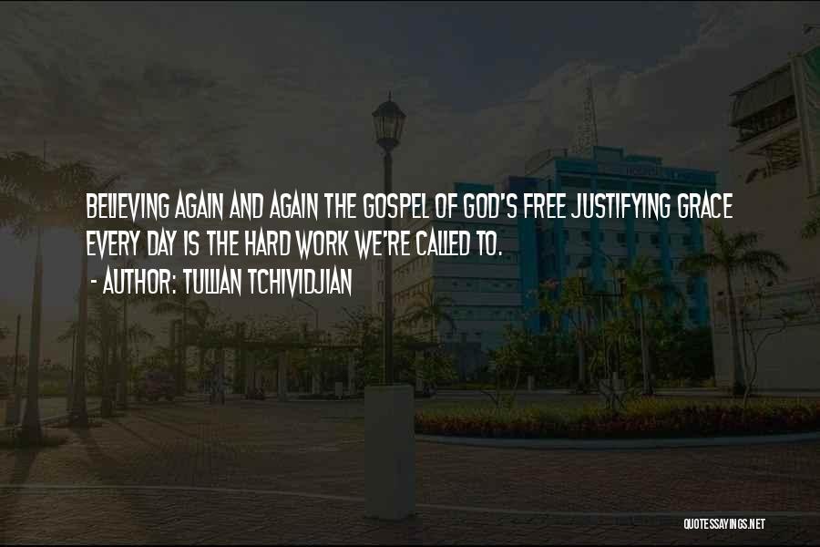 Tullian Tchividjian Quotes: Believing Again And Again The Gospel Of God's Free Justifying Grace Every Day Is The Hard Work We're Called To.