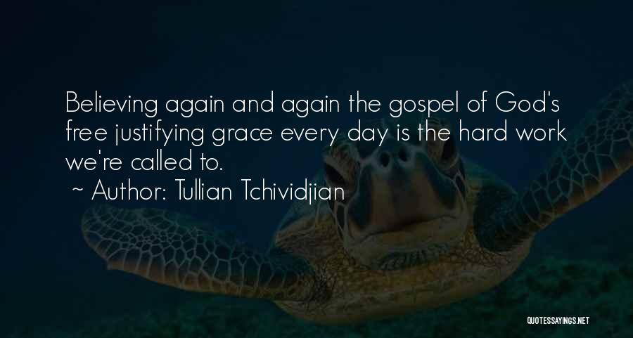 Tullian Tchividjian Quotes: Believing Again And Again The Gospel Of God's Free Justifying Grace Every Day Is The Hard Work We're Called To.