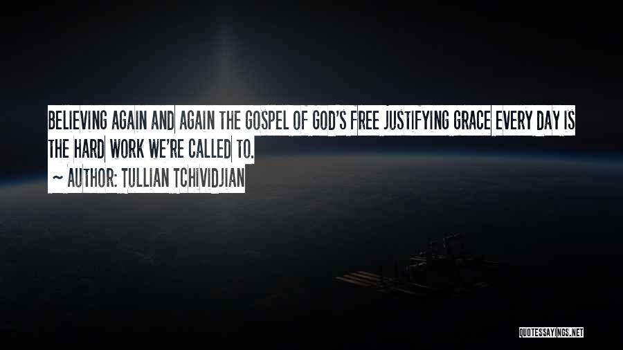Tullian Tchividjian Quotes: Believing Again And Again The Gospel Of God's Free Justifying Grace Every Day Is The Hard Work We're Called To.