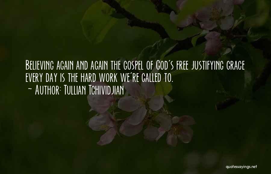 Tullian Tchividjian Quotes: Believing Again And Again The Gospel Of God's Free Justifying Grace Every Day Is The Hard Work We're Called To.