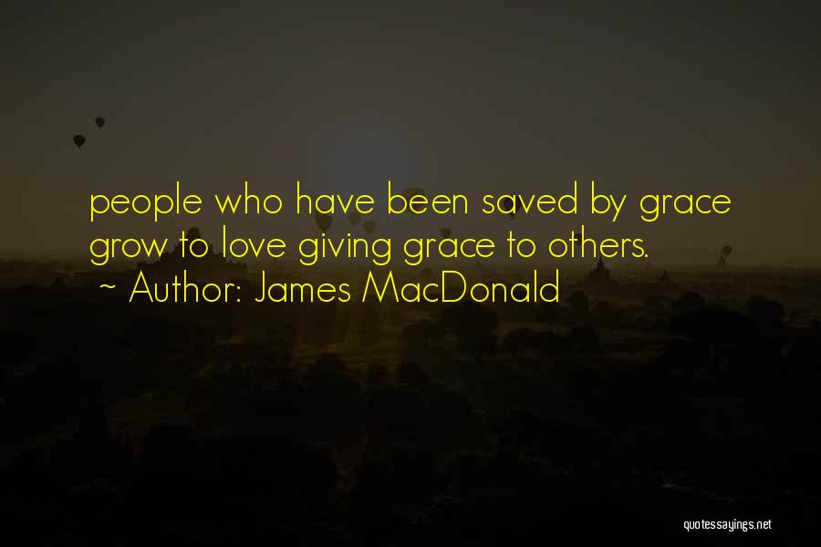 James MacDonald Quotes: People Who Have Been Saved By Grace Grow To Love Giving Grace To Others.
