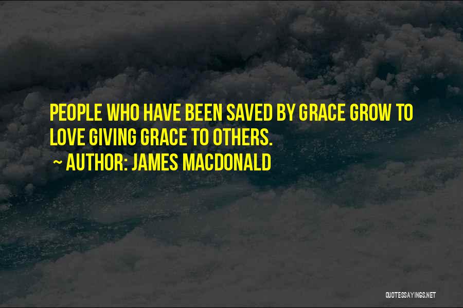 James MacDonald Quotes: People Who Have Been Saved By Grace Grow To Love Giving Grace To Others.