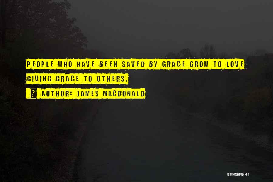 James MacDonald Quotes: People Who Have Been Saved By Grace Grow To Love Giving Grace To Others.