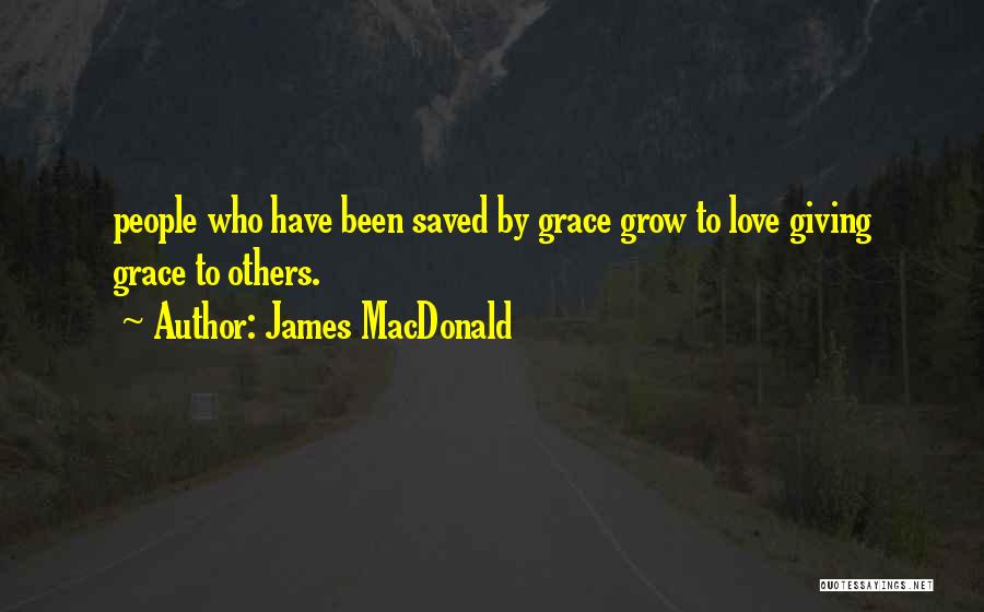 James MacDonald Quotes: People Who Have Been Saved By Grace Grow To Love Giving Grace To Others.